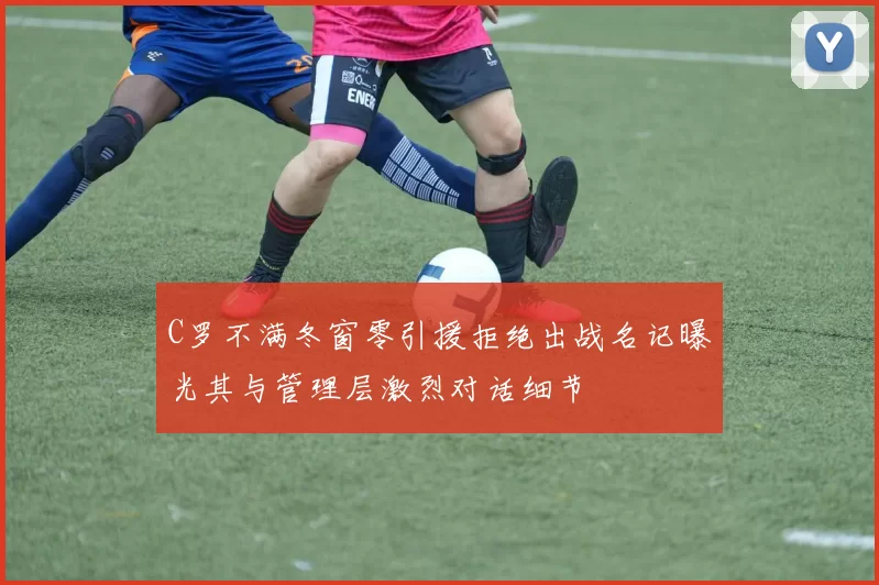 C罗不满冬窗零引援拒绝出战名记曝光其与管理层激烈对话细节