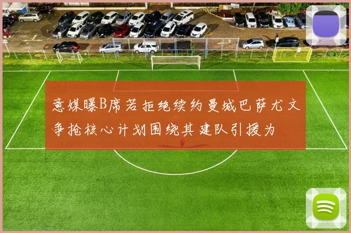 意媒曝B席若拒绝续约曼城巴萨尤文争抢核心计划围绕其建队引援为